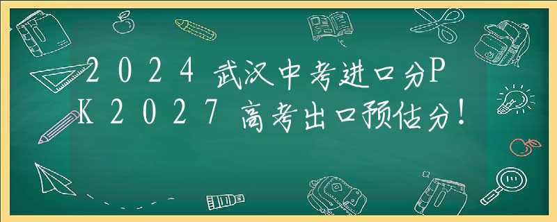 2024武汉中考进口分PK2027高考出口预估分！