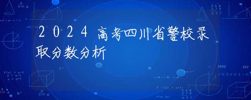 2024高考四川省警校录取分数分析