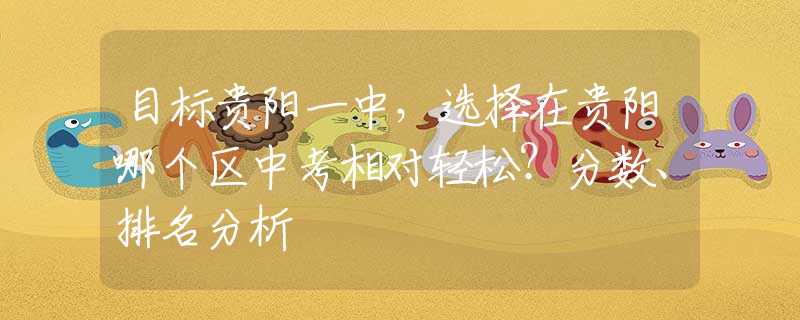 目标贵阳一中，选择在贵阳哪个区中考相对轻松？分数、排名分析