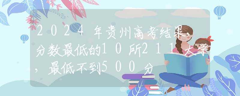 2024年贵州高考结果，分数最低的10所211大学，最低不到500分