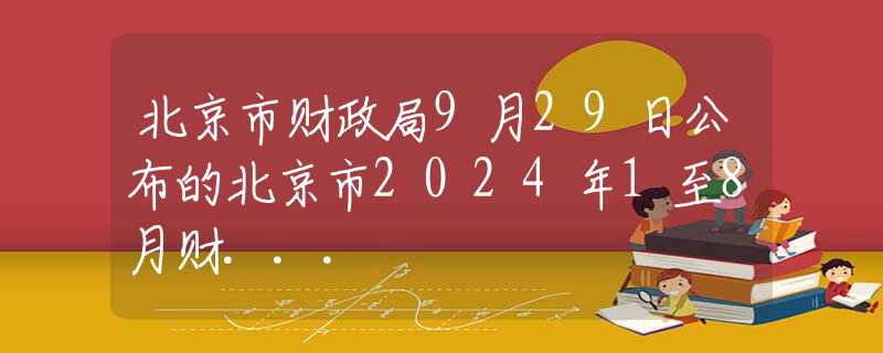 北京市财政局9月29日公布的北京市2024年1至8月财...