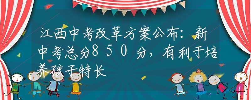 江西中考改革方案公布：新中考总分850分，有利于培养孩子特长