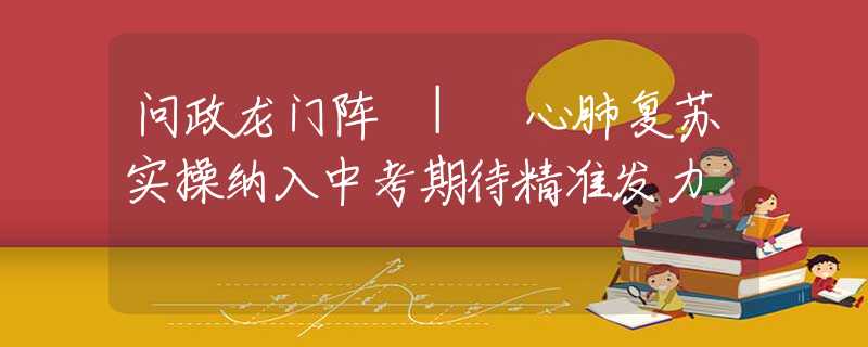 问政龙门阵 | 心肺复苏实操纳入中考期待精准发力