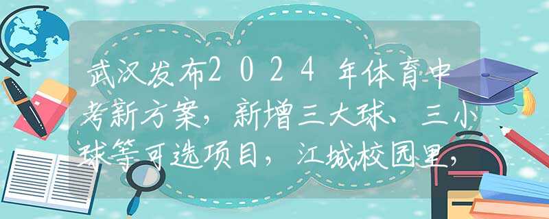 武汉发布2024年体育中考新方案，新增三大球、三小球等可选项目，江城校园里，体育课有了新变化