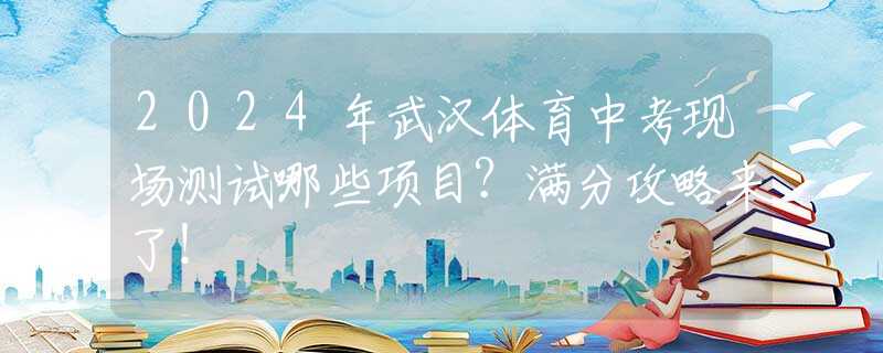 2024年武汉体育中考现场测试哪些项目？满分攻略来了！