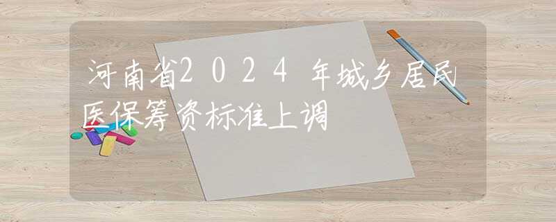 河南省2024年城乡居民医保筹资标准上调