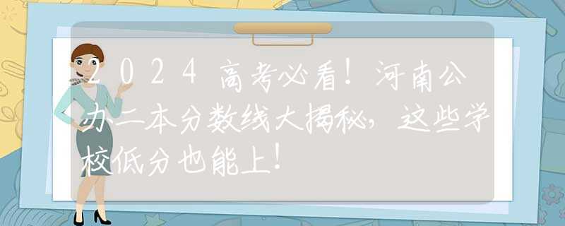 2024高考必看！河南公办二本分数线大揭秘，这些学校低分也能上！