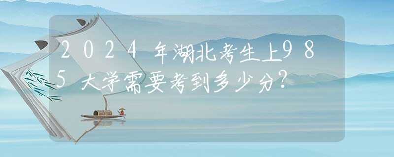 2024年湖北考生上985大学需要考到多少分？