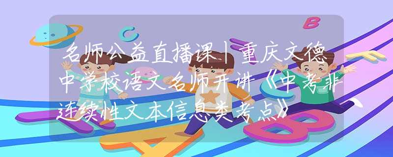 名师公益直播课丨重庆文德中学校语文名师开讲《中考非连续性文本信息类考点》
