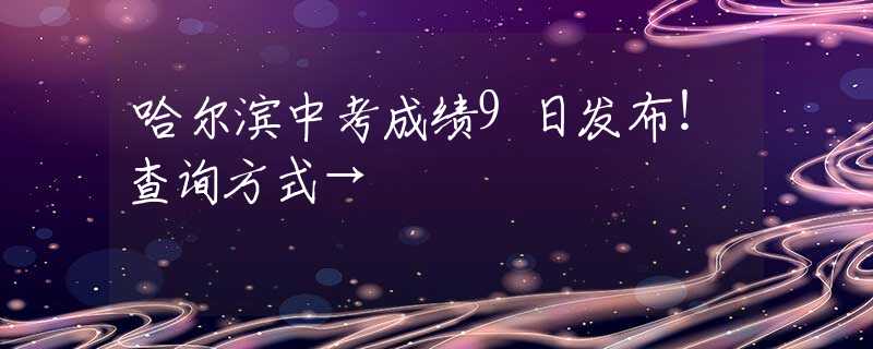哈尔滨中考成绩9日发布！查询方式→