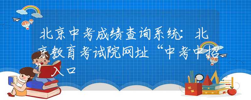 北京中考成绩查询系统：北京教育考试院网址“中考中招”入口