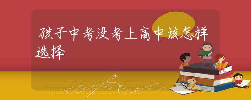 孩子中考没考上高中该怎样选择