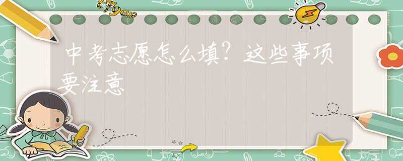 中考志愿怎么填？这些事项要注意