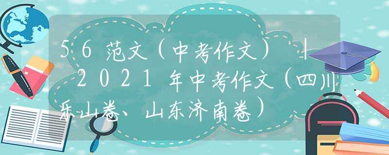 56范文（中考作文） | 2021年中考作文（四川乐山卷、山东济南卷）