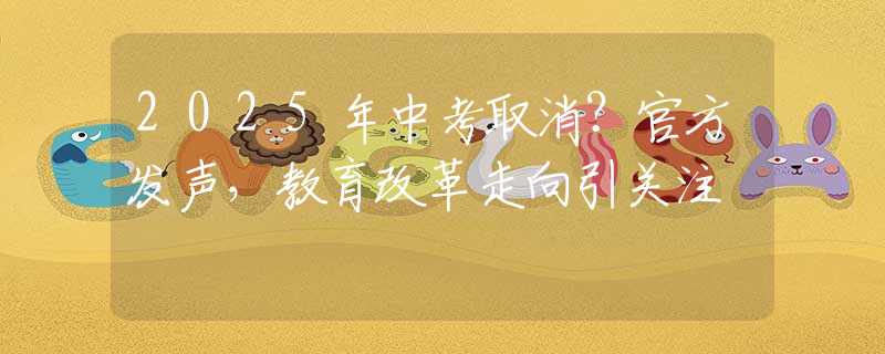 2025年中考取消？官方发声，教育改革走向引关注