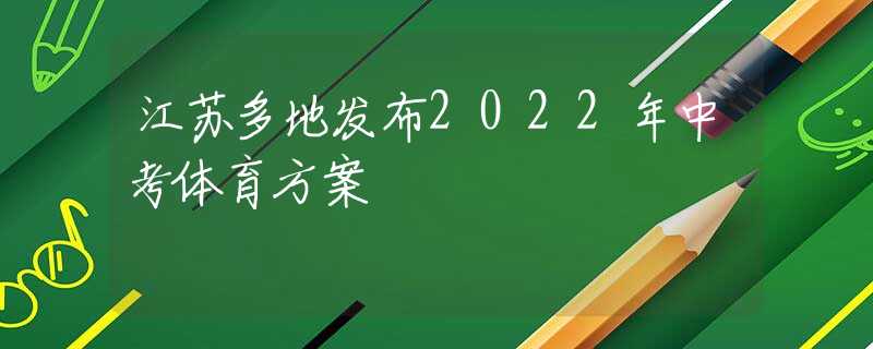 江苏多地发布2022年中考体育方案