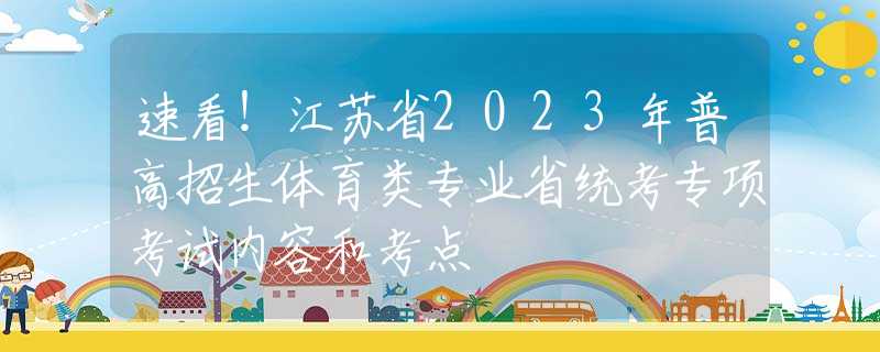 速看！江苏省2023年普高招生体育类专业省统考专项考试内容和考点
