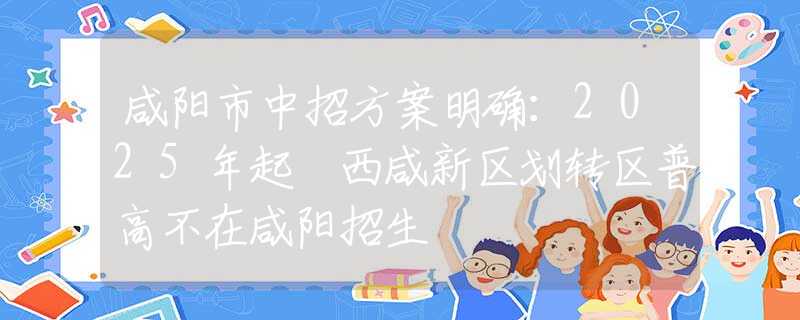 咸阳市中招方案明确：2025年起 西咸新区划转区普高不在咸阳招生