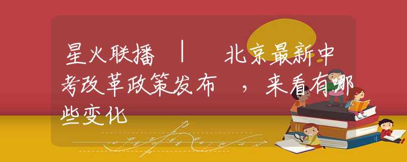 星火联播 | 北京最新中考改革政策发布 ，来看有哪些变化