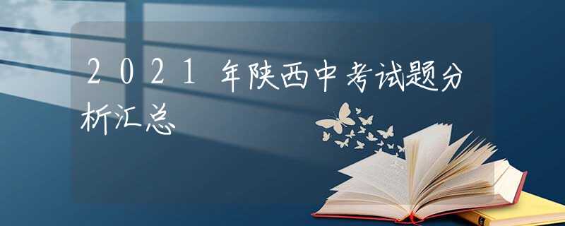 2021年陕西中考试题分析汇总