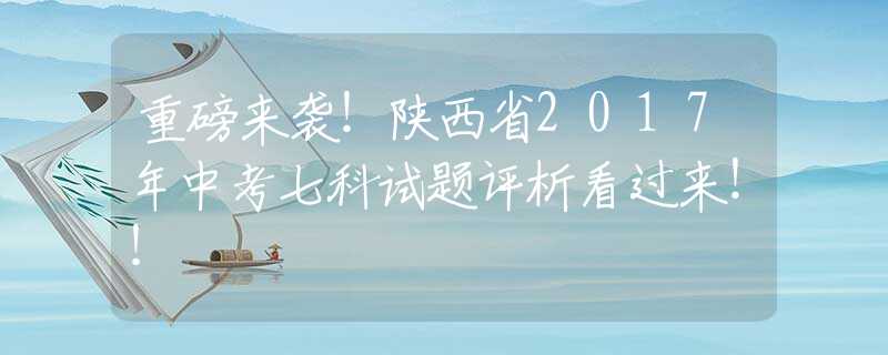 重磅来袭！陕西省2017年中考七科试题评析看过来！！