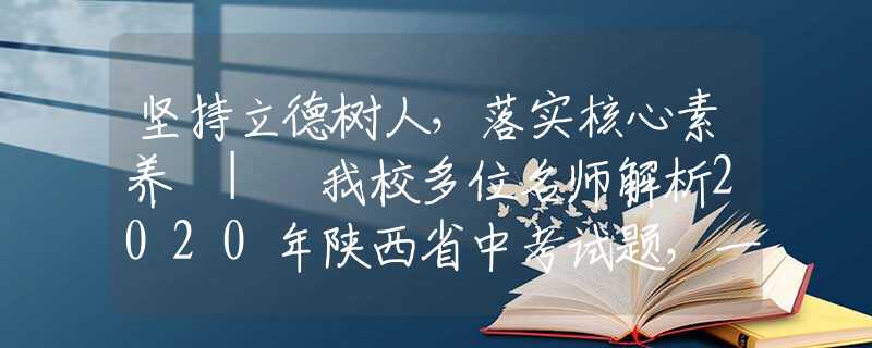 坚持立德树人，落实核心素养 | 我校多位名师解析2020年陕西省中考试题，一起来看！