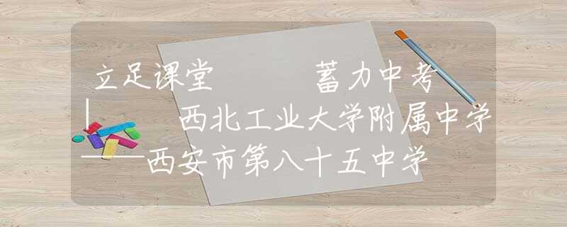 立足课堂   蓄力中考 |  西北工业大学附属中学——西安市第八十五中学  “名校+”联合体中考复习备考研讨活动