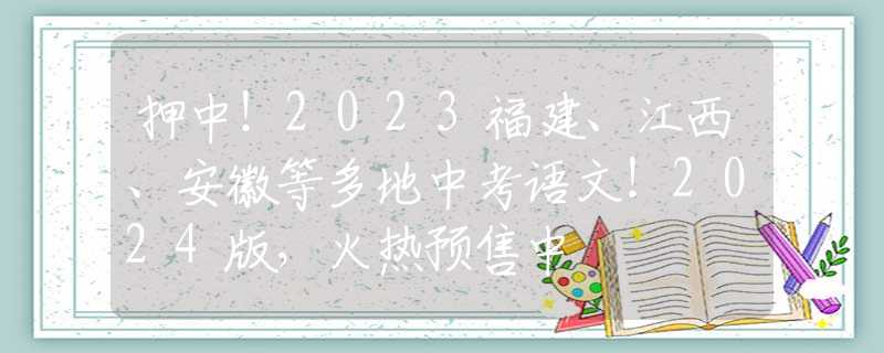 押中！2023福建、江西、安徽等多地中考语文！2024版，火热预售中