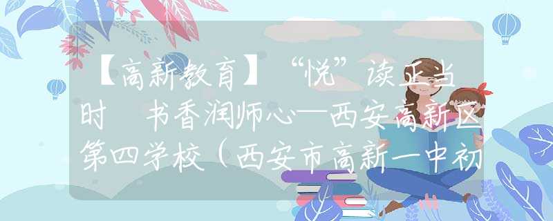 【高新教育】“悦”读正当时 书香润师心—西安高新区第四学校（西安市高新一中初中丈八校区）教师读书分享会