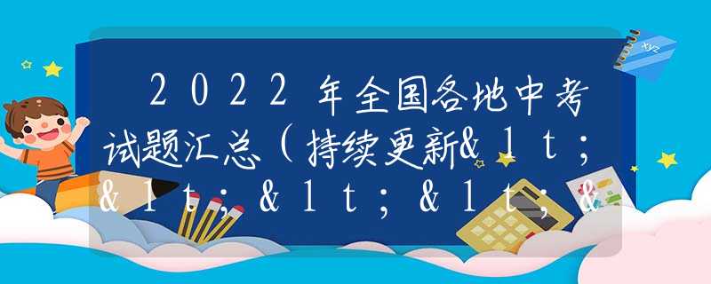 ​2022年全国各地中考试题汇总（持续更新<<<<<<）