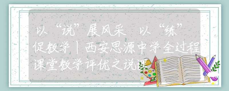 以“说”展风采 以“练”促教学丨西安思源中学全过程课堂教学评优之说课