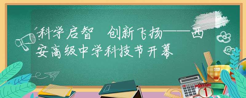 科学启智 创新飞扬——西安高级中学科技节开幕