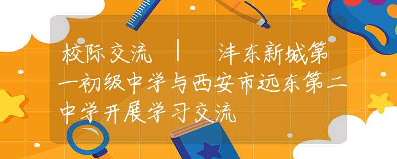 校际交流 | 沣东新城第一初级中学与西安市远东第二中学开展学习交流