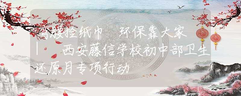 弯腰捡纸巾 环保靠大家 | 西安藤信学校初中部卫生还原月专项行动