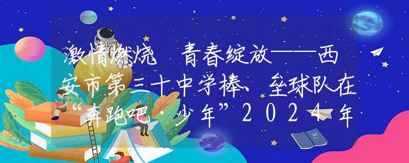 激情燃烧 青春绽放——西安市第三十中学棒、垒球队在“奔跑吧·少年”2024年陕西省体育传统特色学校棒垒球联赛中再获佳绩