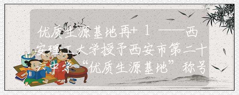 优质生源基地再+1——西安理工大学授予西安市第二十六中学“优质生源基地”称号