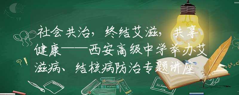 社会共治，终结艾滋，共享健康——西安高级中学举办艾滋病、结核病防治专题讲座