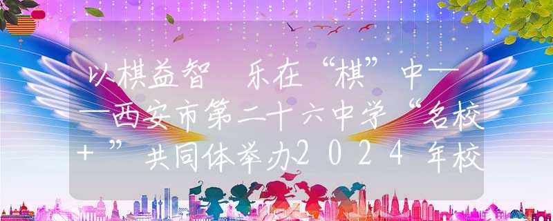 以棋益智 乐在“棋”中——西安市第二十六中学“名校+”共同体举办2024年校园象棋比赛
