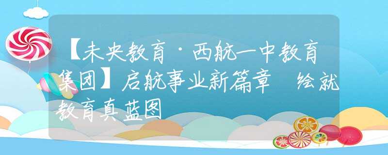 【未央教育·西航一中教育集团】启航事业新篇章 绘就教育真蓝图