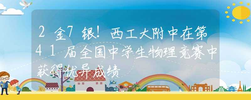 2金7银！西工大附中在第41届全国中学生物理竞赛中获得优异成绩