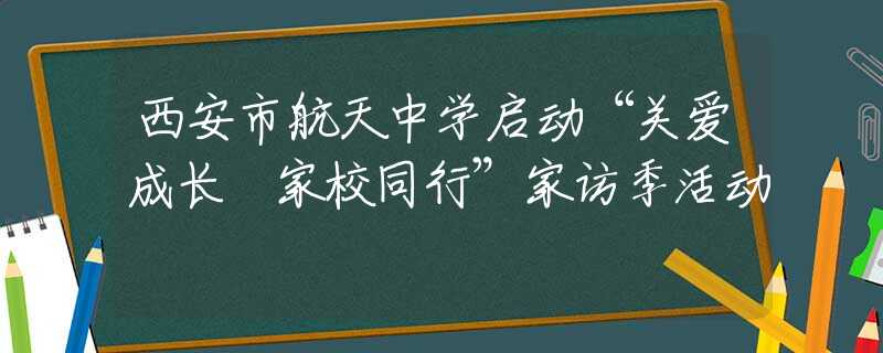 西安市航天中学启动“关爱成长 家校同行”家访季活动