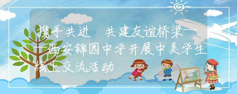 携手共进 共建友谊桥梁——西安锦园中学开展中美学生线上交流活动