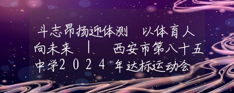 斗志昂扬迎体测 以体育人向未来 | 西安市第八十五中学2024年达标运动会