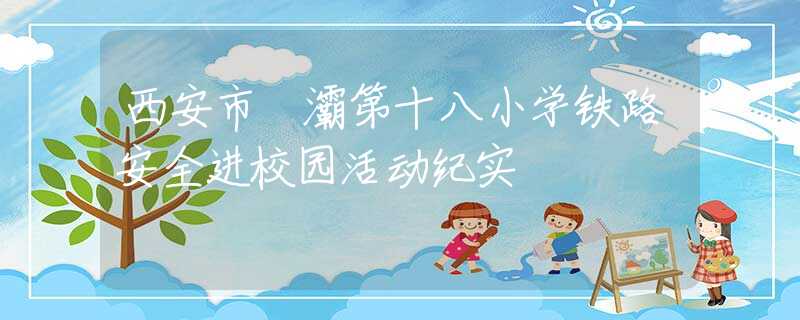 西安市浐灞第十八小学铁路安全进校园活动纪实