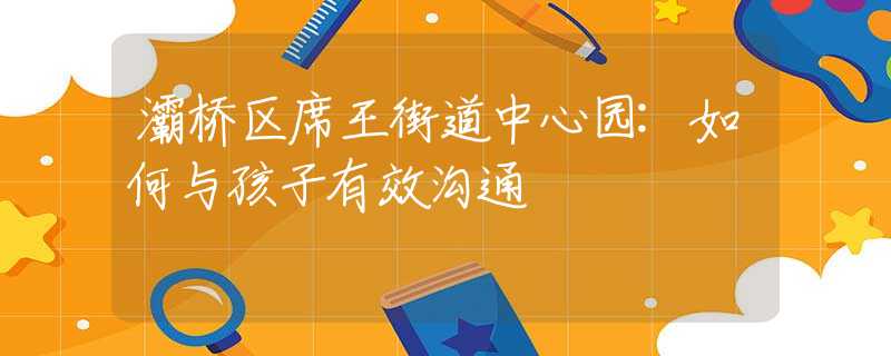 灞桥区席王街道中心园:如何与孩子有效沟通