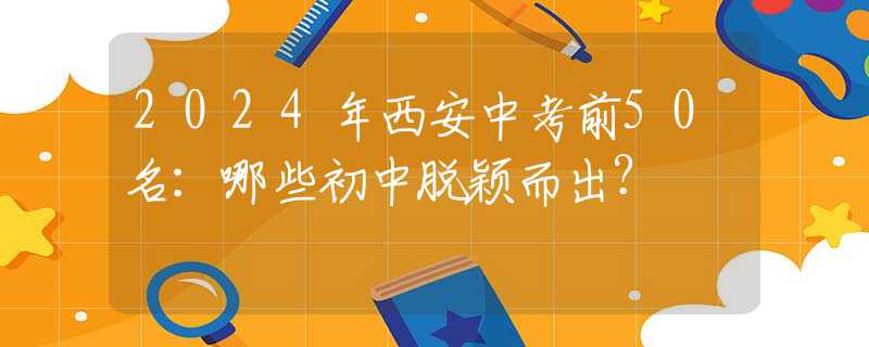 2024年西安中考前50名：哪些初中脱颖而出？