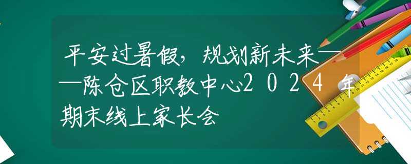 平安过暑假，规划新未来——陈仓区职教中心2024年期末线上家长会