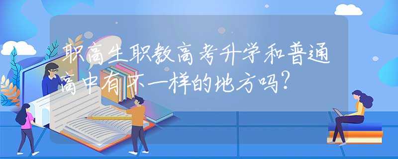职高生职教高考升学和普通高中有不一样的地方吗？