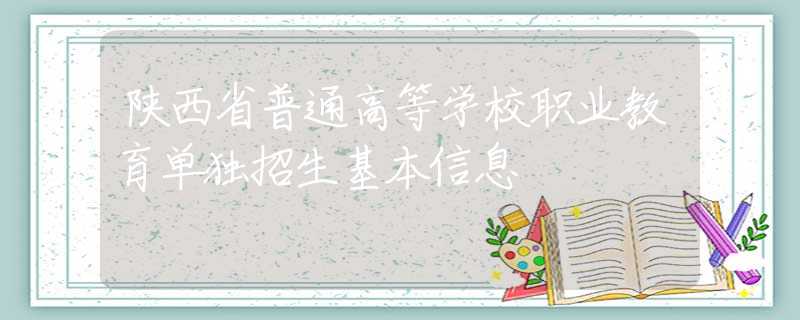 陕西省普通高等学校职业教育单独招生基本信息