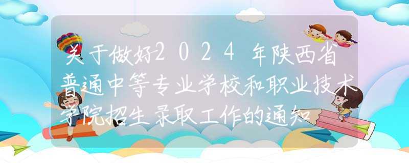 关于做好2024年陕西省普通中等专业学校和职业技术学院招生录取工作的通知